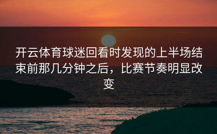 开云体育球迷回看时发现的上半场结束前那几分钟之后，比赛节奏明显改变