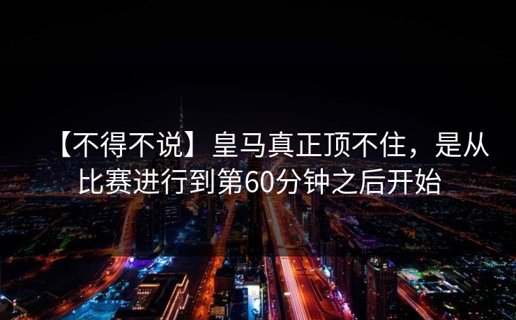 【不得不说】皇马真正顶不住，是从比赛进行到第60分钟之后开始