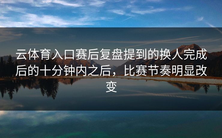 云体育入口赛后复盘提到的换人完成后的十分钟内之后，比赛节奏明显改变