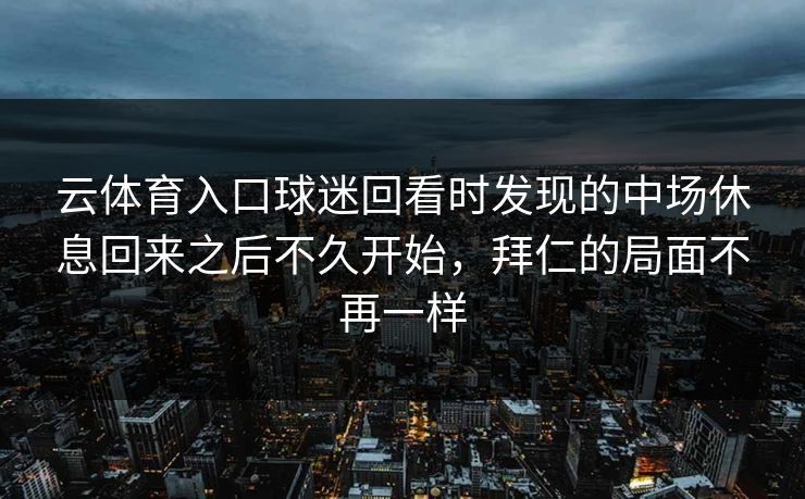 云体育入口球迷回看时发现的中场休息回来之后不久开始，拜仁的局面不再一样
