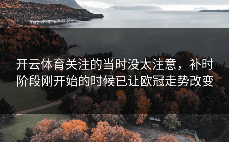 开云体育关注的当时没太注意，补时阶段刚开始的时候已让欧冠走势改变