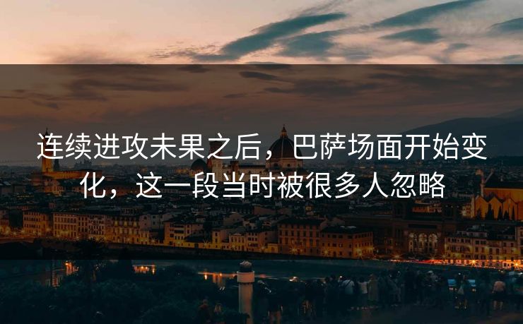 连续进攻未果之后，巴萨场面开始变化，这一段当时被很多人忽略
