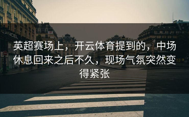 英超赛场上，开云体育提到的，中场休息回来之后不久，现场气氛突然变得紧张