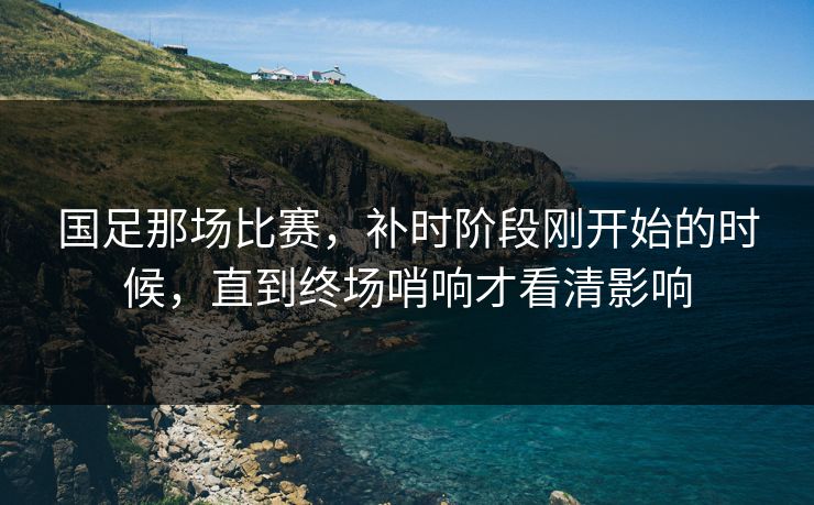 国足那场比赛，补时阶段刚开始的时候，直到终场哨响才看清影响  第1张