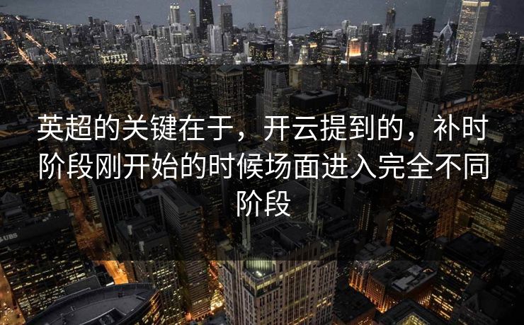 英超的关键在于，开云提到的，补时阶段刚开始的时候场面进入完全不同阶段
