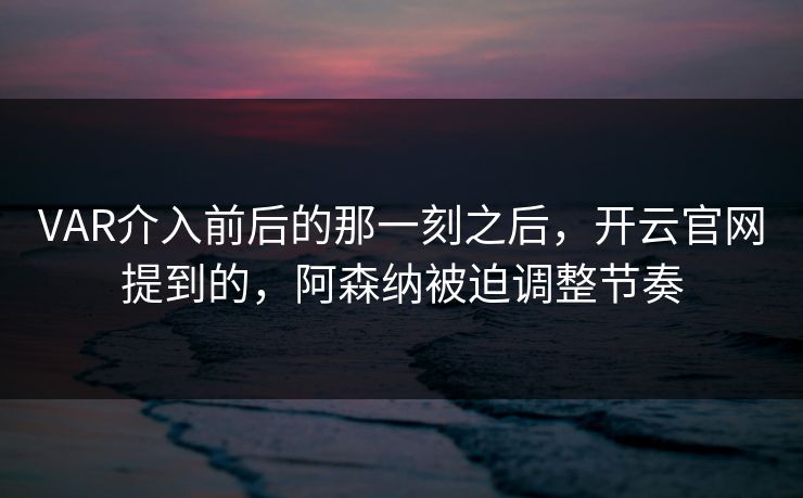 VAR介入前后的那一刻之后，开云官网提到的，阿森纳被迫调整节奏