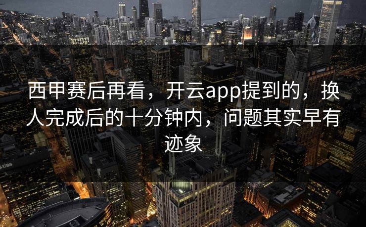 西甲赛后再看，开云app提到的，换人完成后的十分钟内，问题其实早有迹象