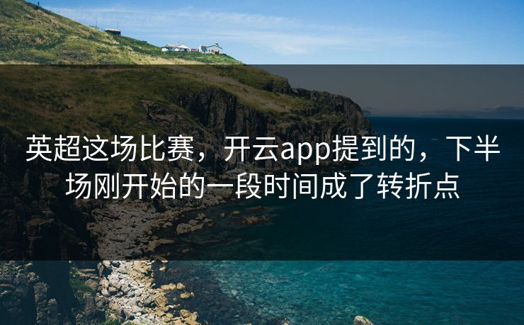 英超这场比赛，开云app提到的，下半场刚开始的一段时间成了转折点
