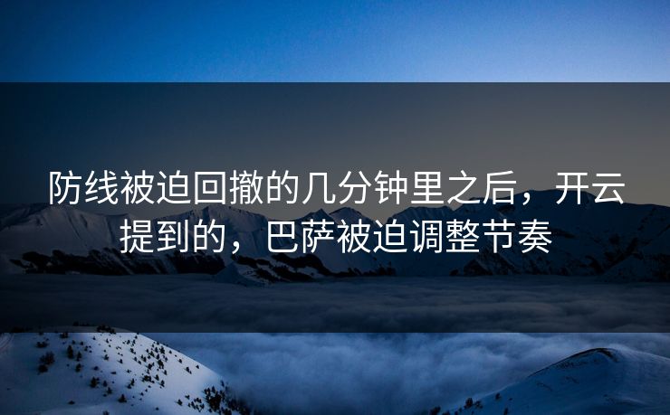 防线被迫回撤的几分钟里之后，开云提到的，巴萨被迫调整节奏