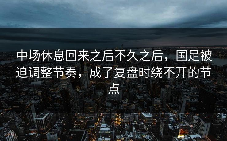 中场休息回来之后不久之后，国足被迫调整节奏，成了复盘时绕不开的节点