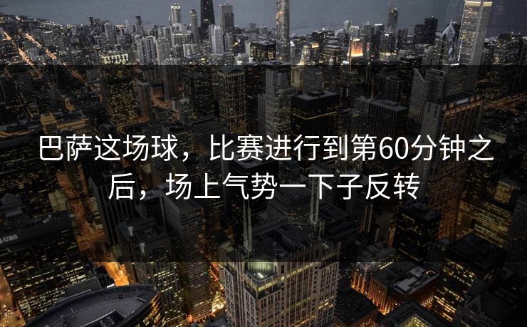 巴萨这场球，比赛进行到第60分钟之后，场上气势一下子反转