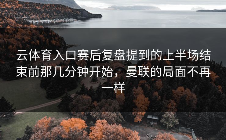 云体育入口赛后复盘提到的上半场结束前那几分钟开始，曼联的局面不再一样