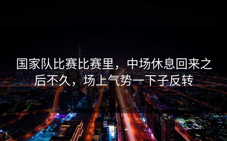 国家队比赛比赛里,中场休息回来之后不久,场上气势一下子反转 国家队比赛比赛里,中场休息回来之后不久,场上气势一下子反转