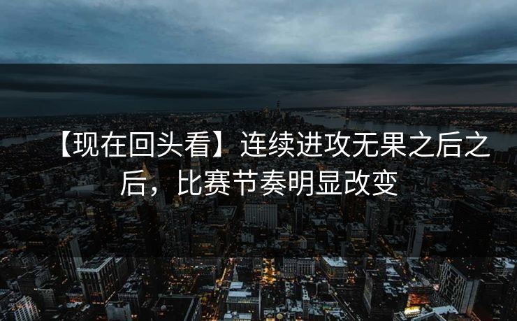 【现在回头看】连续进攻无果之后之后,比赛节奏明显改变 【现在回头看】连续进攻无果之后之后,比赛节奏明显改变