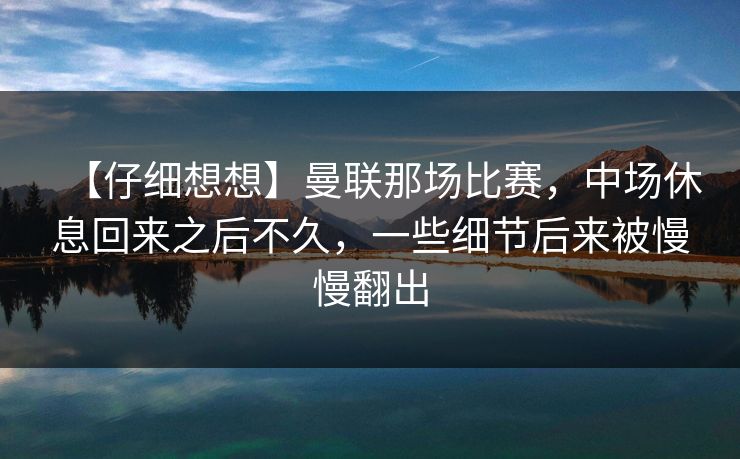 【仔细想想】曼联那场比赛，中场休息回来之后不久，一些细节后来被慢慢翻出