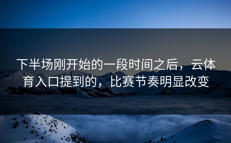 下半场刚开始的一段时间之后，云体育入口提到的，比赛节奏明显改变