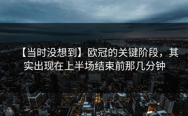 【当时没想到】欧冠的关键阶段，其实出现在上半场结束前那几分钟