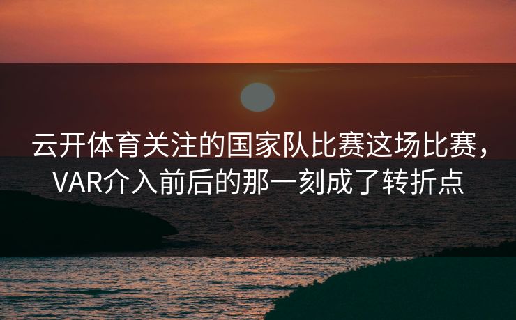 云开体育关注的国家队比赛这场比赛，VAR介入前后的那一刻成了转折点