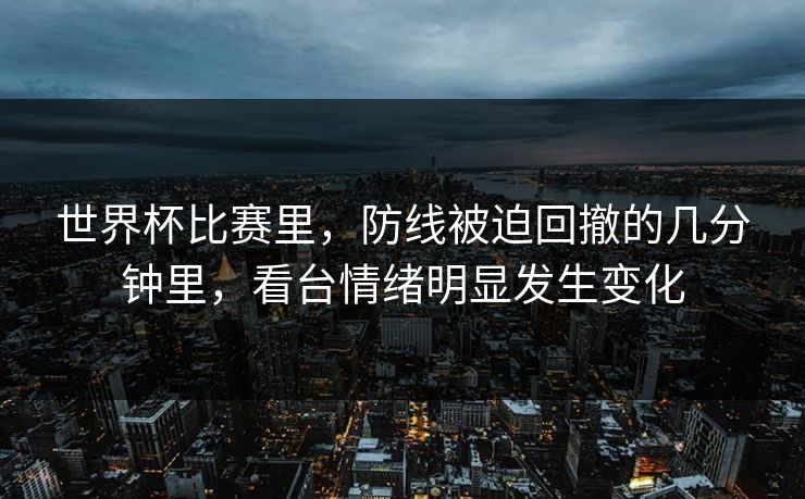 世界杯比赛里，防线被迫回撤的几分钟里，看台情绪明显发生变化