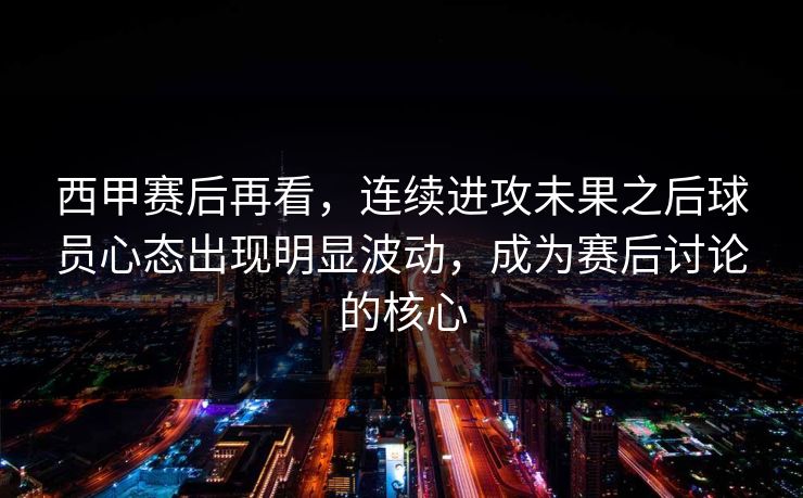 西甲赛后再看，连续进攻未果之后球员心态出现明显波动，成为赛后讨论的核心