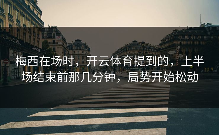 梅西在场时，开云体育提到的，上半场结束前那几分钟，局势开始松动