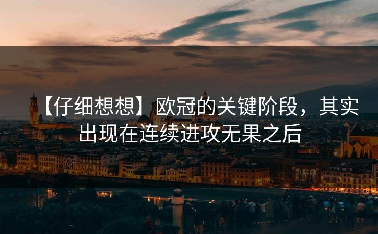 【仔细想想】欧冠的关键阶段，其实出现在连续进攻无果之后