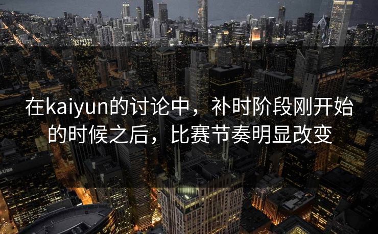 在kaiyun的讨论中，补时阶段刚开始的时候之后，比赛节奏明显改变