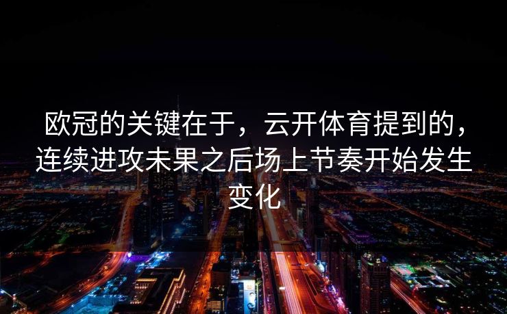 欧冠的关键在于，云开体育提到的，连续进攻未果之后场上节奏开始发生变化