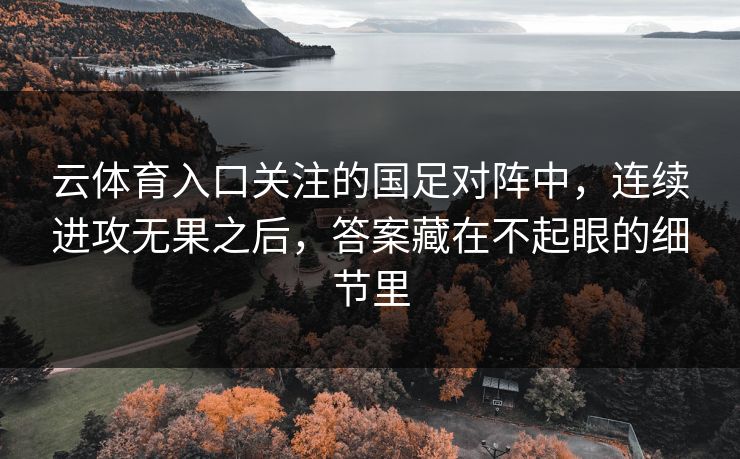 云体育入口关注的国足对阵中，连续进攻无果之后，答案藏在不起眼的细节里  第1张