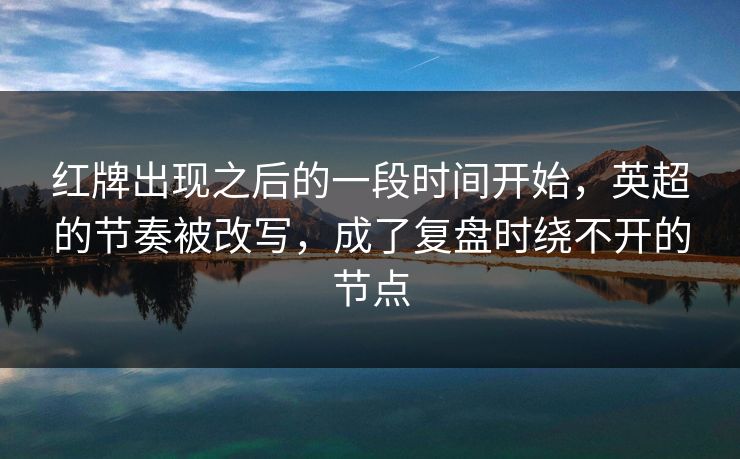 红牌出现之后的一段时间开始，英超的节奏被改写，成了复盘时绕不开的节点