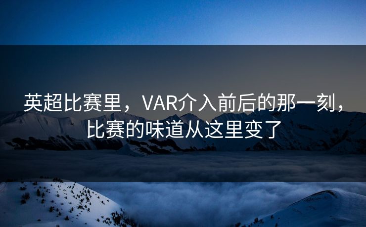 英超比赛里，VAR介入前后的那一刻，比赛的味道从这里变了  第1张