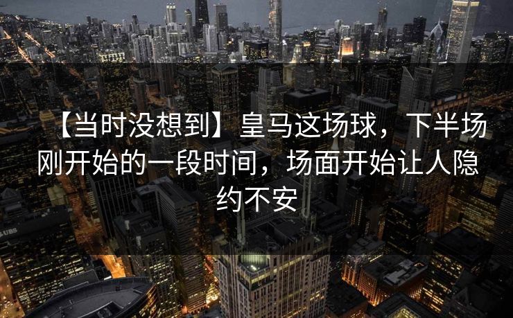 【当时没想到】皇马这场球，下半场刚开始的一段时间，场面开始让人隐约不安