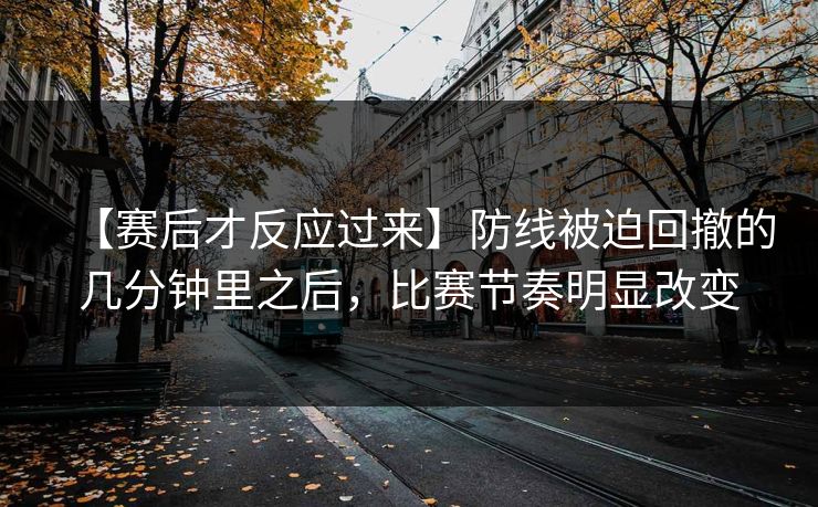 【赛后才反应过来】防线被迫回撤的几分钟里之后，比赛节奏明显改变