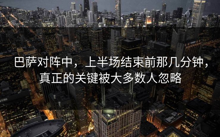 巴萨对阵中，上半场结束前那几分钟，真正的关键被大多数人忽略