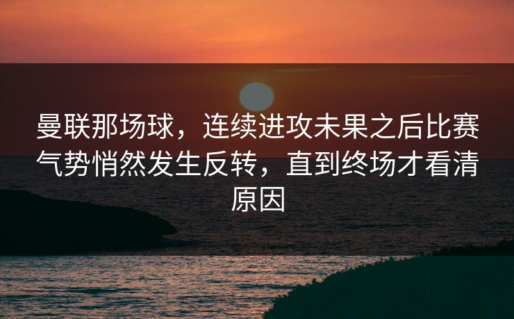曼联那场球，连续进攻未果之后比赛气势悄然发生反转，直到终场才看清原因