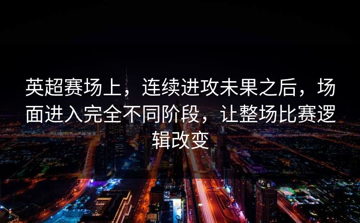英超赛场上，连续进攻未果之后，场面进入完全不同阶段，让整场比赛逻辑改变