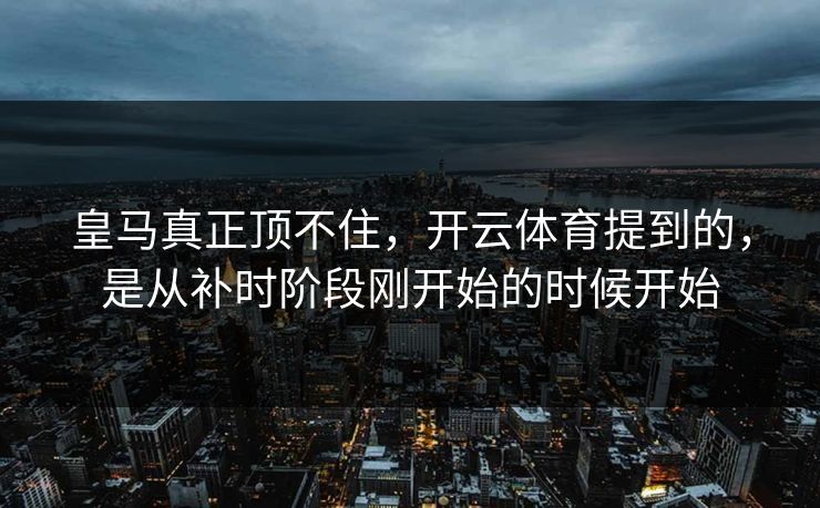 皇马真正顶不住，开云体育提到的，是从补时阶段刚开始的时候开始