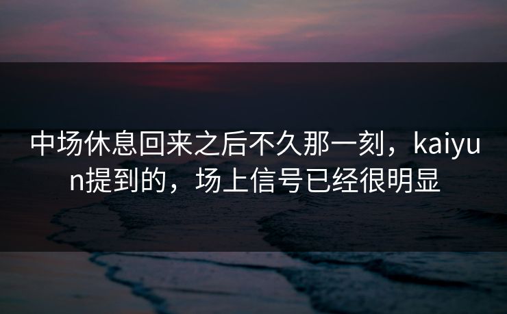 中场休息回来之后不久那一刻，kaiyun提到的，场上信号已经很明显