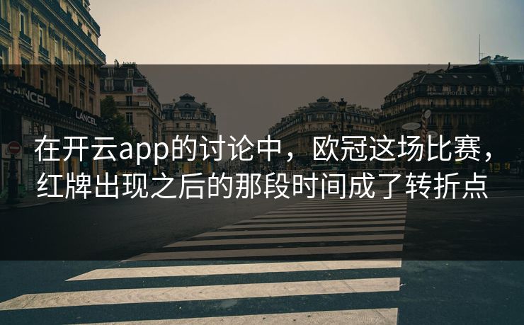 在开云app的讨论中，欧冠这场比赛，红牌出现之后的那段时间成了转折点