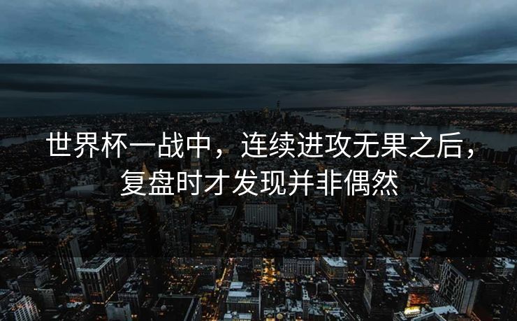 世界杯一战中，连续进攻无果之后，复盘时才发现并非偶然
