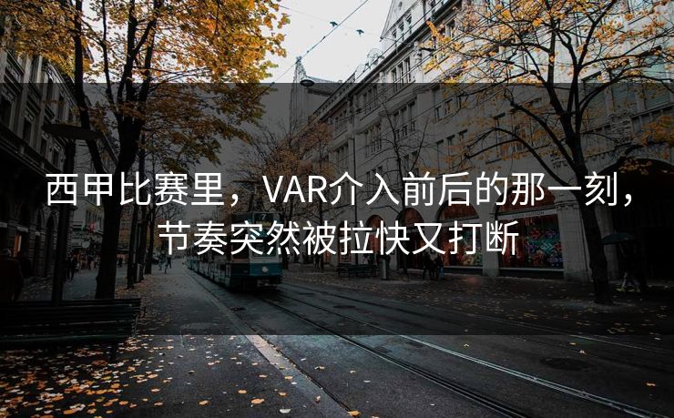 西甲比赛里，VAR介入前后的那一刻，节奏突然被拉快又打断