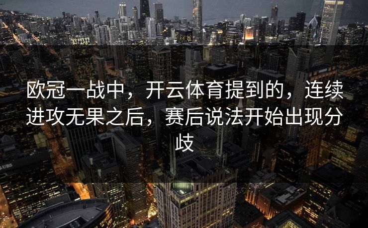 欧冠一战中，开云体育提到的，连续进攻无果之后，赛后说法开始出现分歧