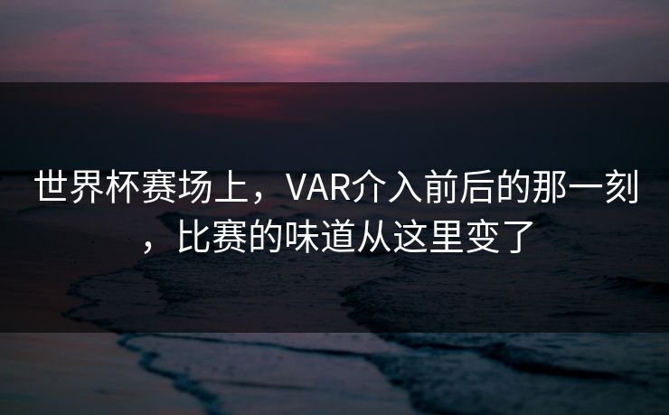 世界杯赛场上，VAR介入前后的那一刻，比赛的味道从这里变了