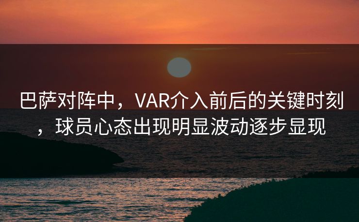 巴萨对阵中，VAR介入前后的关键时刻，球员心态出现明显波动逐步显现