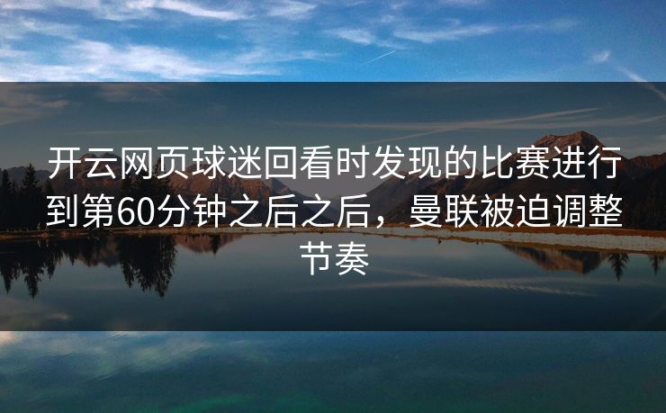 开云网页球迷回看时发现的比赛进行到第60分钟之后之后，曼联被迫调整节奏