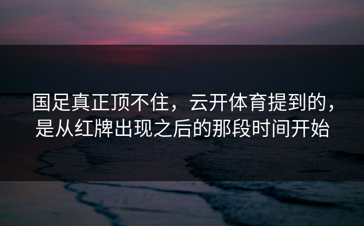 国足真正顶不住，云开体育提到的，是从红牌出现之后的那段时间开始