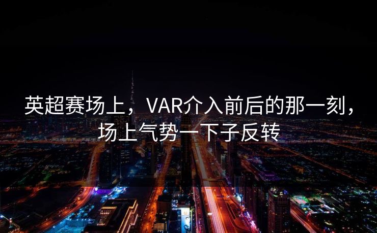 英超赛场上，VAR介入前后的那一刻，场上气势一下子反转