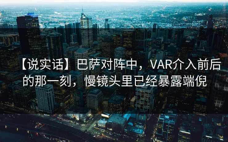 【说实话】巴萨对阵中，VAR介入前后的那一刻，慢镜头里已经暴露端倪