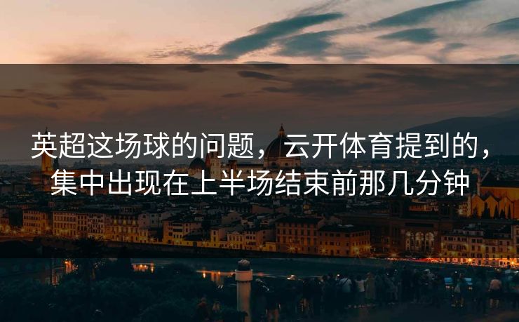 英超这场球的问题，云开体育提到的，集中出现在上半场结束前那几分钟