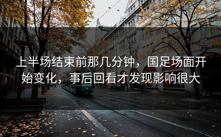 上半场结束前那几分钟，国足场面开始变化，事后回看才发现影响很大